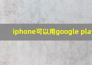 iphone可以用google play吗